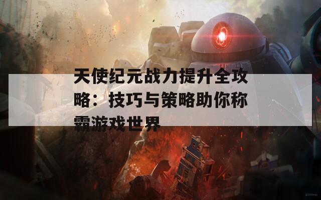 天使纪元战力提升全攻略：技巧与策略助你称霸游戏世界