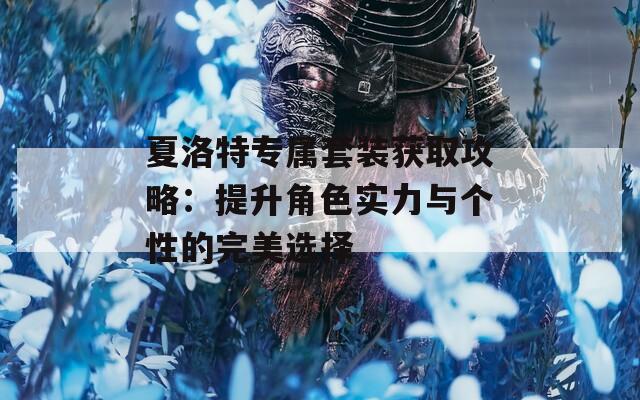 夏洛特专属套装获取攻略：提升角色实力与个性的完美选择