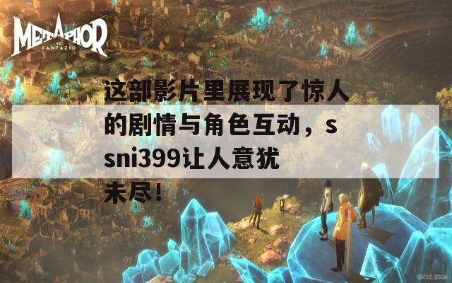 这部影片里展现了惊人的剧情与角色互动，ssni399让人意犹未尽！