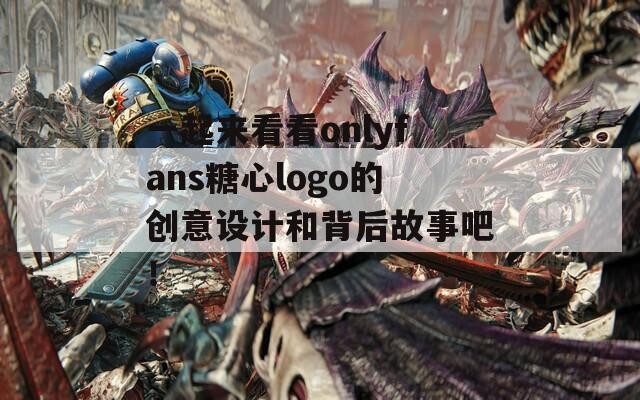 一起来看看onlyfans糖心logo的创意设计和背后故事吧！