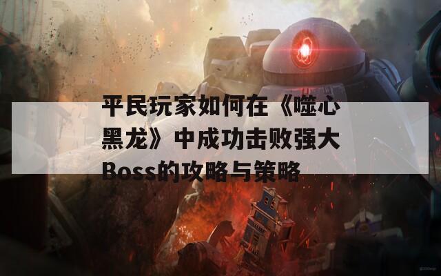 平民玩家如何在《噬心黑龙》中成功击败强大Boss的攻略与策略