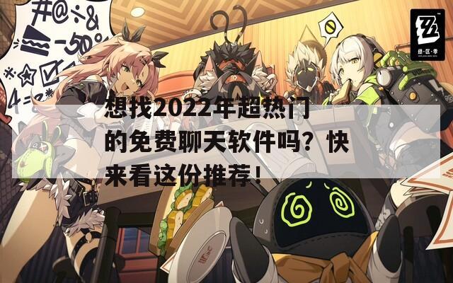 想找2022年超热门的免费聊天软件吗？快来看这份推荐！