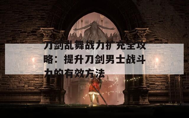 刀剑乱舞战力扩充全攻略：提升刀剑男士战斗力的有效方法