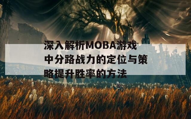 深入解析MOBA游戏中分路战力的定位与策略提升胜率的方法