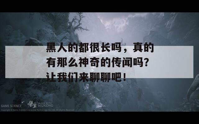 黑人的都很长吗，真的有那么神奇的传闻吗？让我们来聊聊吧！