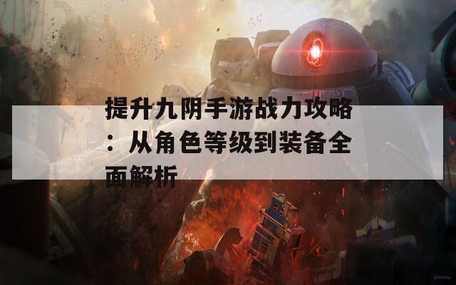 提升九阴手游战力攻略：从角色等级到装备全面解析