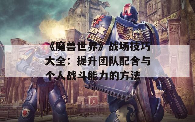 《魔兽世界》战场技巧大全：提升团队配合与个人战斗能力的方法