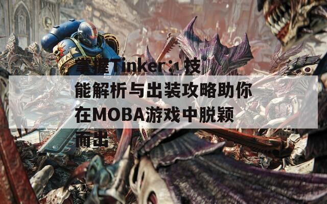 掌握Tinker：技能解析与出装攻略助你在MOBA游戏中脱颖而出