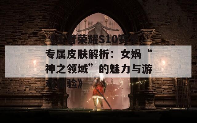 《王者荣耀S10赛季专属皮肤解析：女娲“神之领域”的魅力与游戏体验》