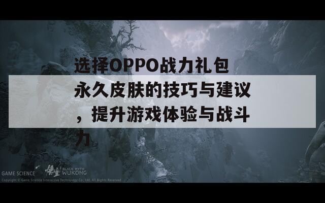 选择OPPO战力礼包永久皮肤的技巧与建议，提升游戏体验与战斗力