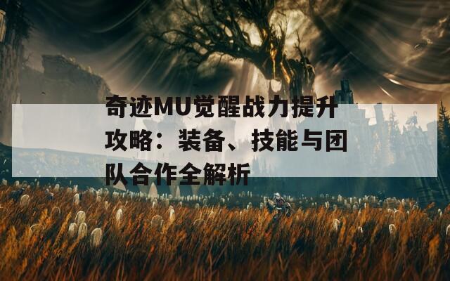 奇迹MU觉醒战力提升攻略：装备、技能与团队合作全解析