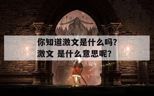 你知道激文是什么吗？激文 是什么意思呢？