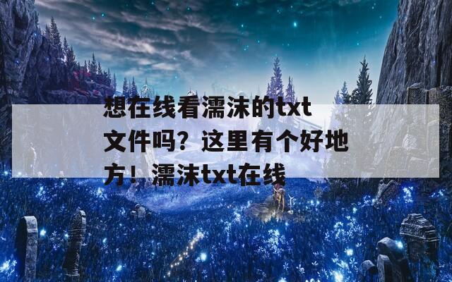 想在线看濡沫的txt文件吗？这里有个好地方！濡沫txt在线