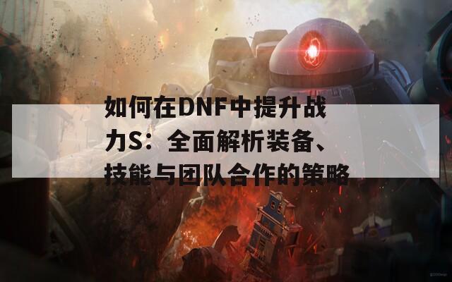 如何在DNF中提升战力S：全面解析装备、技能与团队合作的策略