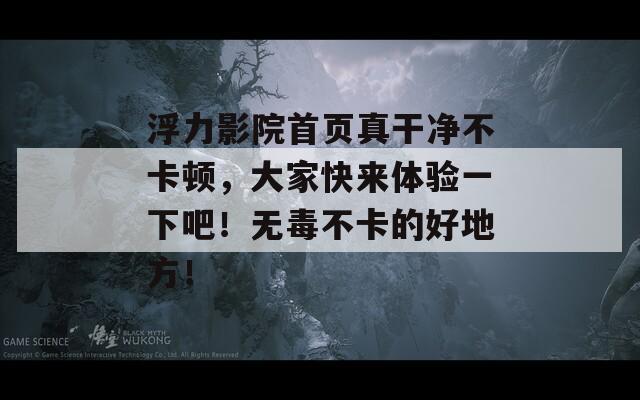 浮力影院首页真干净不卡顿，大家快来体验一下吧！无毒不卡的好地方！