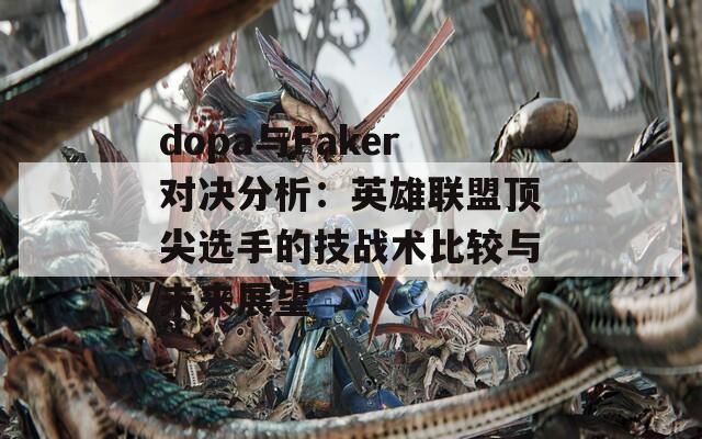 dopa与Faker对决分析：英雄联盟顶尖选手的技战术比较与未来展望