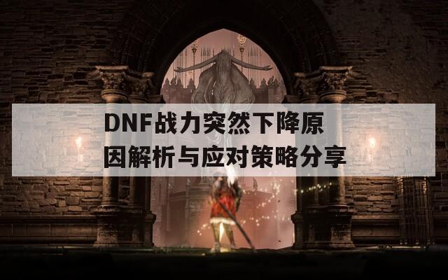 DNF战力突然下降原因解析与应对策略分享