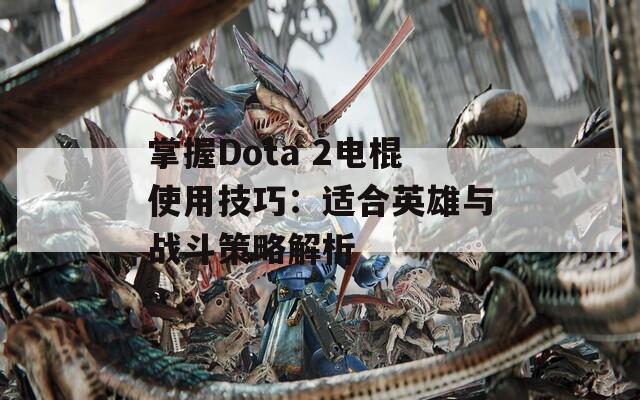 掌握Dota 2电棍使用技巧：适合英雄与战斗策略解析