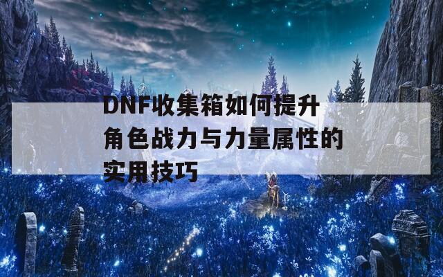 DNF收集箱如何提升角色战力与力量属性的实用技巧