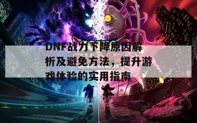 DNF战力下降原因解析及避免方法，提升游戏体验的实用指南